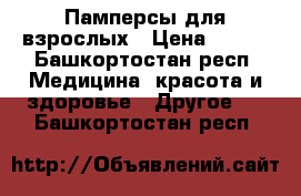 Памперсы для взрослых › Цена ­ 500 - Башкортостан респ. Медицина, красота и здоровье » Другое   . Башкортостан респ.